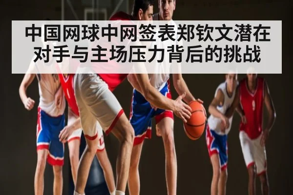 中国网球中网签表郑钦文潜在对手与主场压力背后的挑战 | kaiyun
